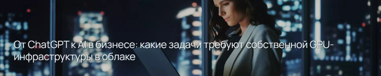 От ChatGPT к AI в бизнесе: какие задачи требуют собственной GPU-инфраструктуры в облаке — обложка события